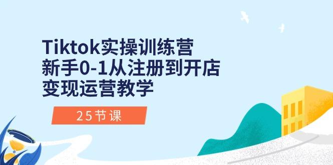 Tiktok实操训练营：新手0-1从注册到开店变现运营教学(25节课-知芽创业社