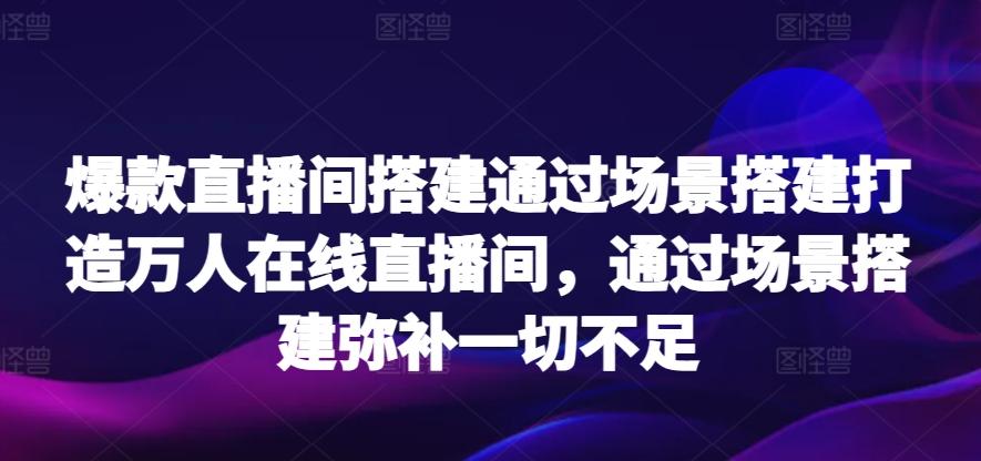 爆款直播间搭建通过场景搭建打造万人在线直播间，通过场景搭建弥补一切不足-知芽创业社