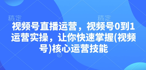 视频号直播运营，视频号0到1运营实操，让你快速掌握(视频号)核心运营技能-知芽创业社