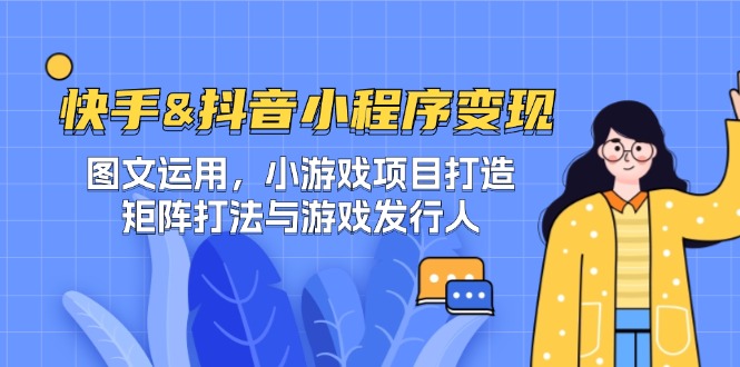 快手&抖音-小程序变现 图文运用/小游戏项目打造/矩阵打法与游戏发行人-知芽创业社