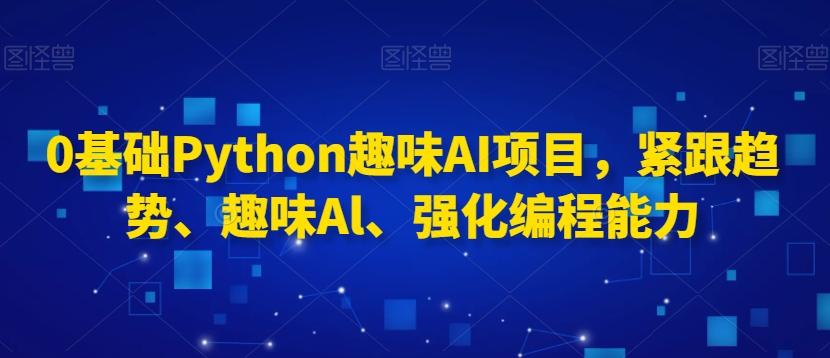 0基础Python趣味AI项目，紧跟趋势、趣味Al、强化编程能力-知芽创业社