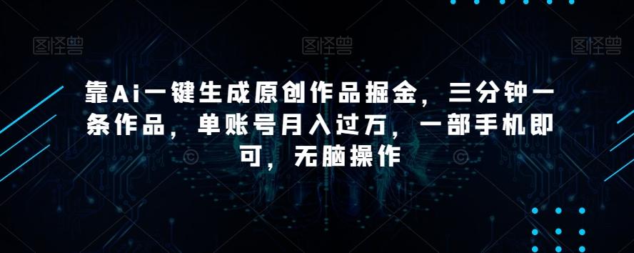 靠Ai一键生成原创作品掘金，三分钟一条作品，单账号月入过万，一部手机即可，无脑操作【揭秘】-知芽创业社