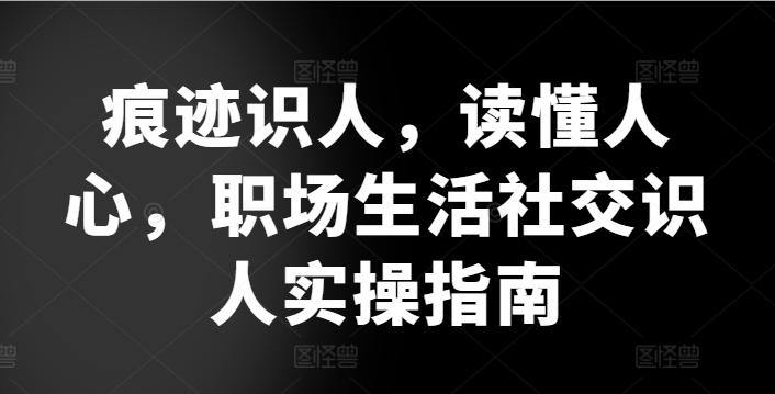 痕迹识人，读懂人心，​职场生活社交识人实操指南-知芽创业社