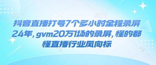 抖音直播打号7个多小时全程录屏24年，gvm20万1场的录屏，懂的都懂直播行业风向标-知芽创业社