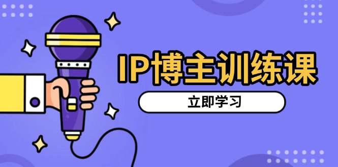 IP博主训练课，定位账号，推荐热门赛道，搭建涨粉架构，拍出更吸粉视频-知芽创业社