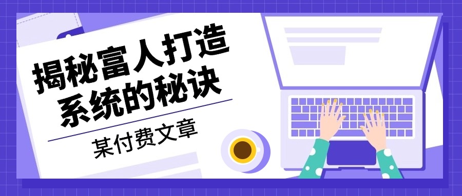 某付费文章：《揭秘富人打造系统的秘诀》-知芽创业社