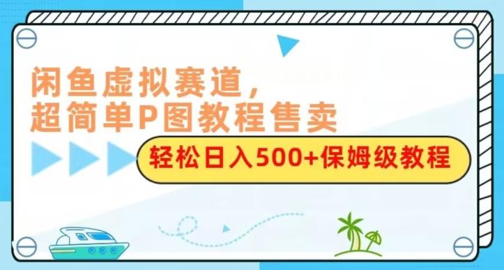 闲鱼虚拟赛道，超简单P图教程售卖，轻松日入500+保姆级教程-知芽创业社