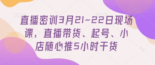 直播密训3月21~22日现场课，​直播带货、起号、小店随心推5小时干货-知芽创业社