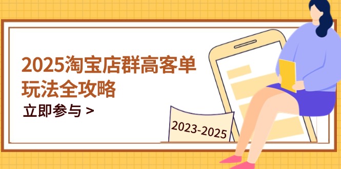 2025淘宝店群高客单玩法全攻略，把握高客单关键技巧，精通全周期运营-知芽创业社