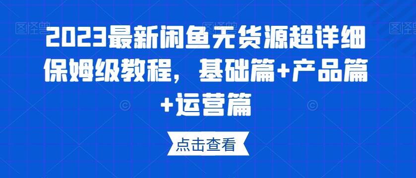 2023最新闲鱼无货源超详细保姆级教程，基础篇+产品篇+运营篇-知芽创业社