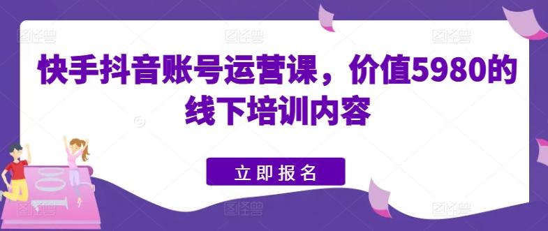 快手抖音账号运营课，价值5980的线下培训内容-知芽创业社