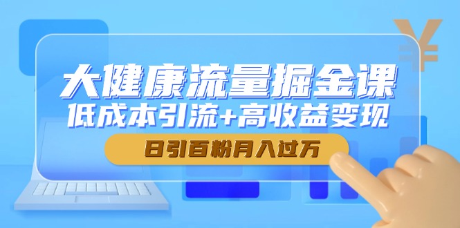 大健康流量掘金课，低成本引流+高收益变现，日引百粉月入过万-知芽创业社