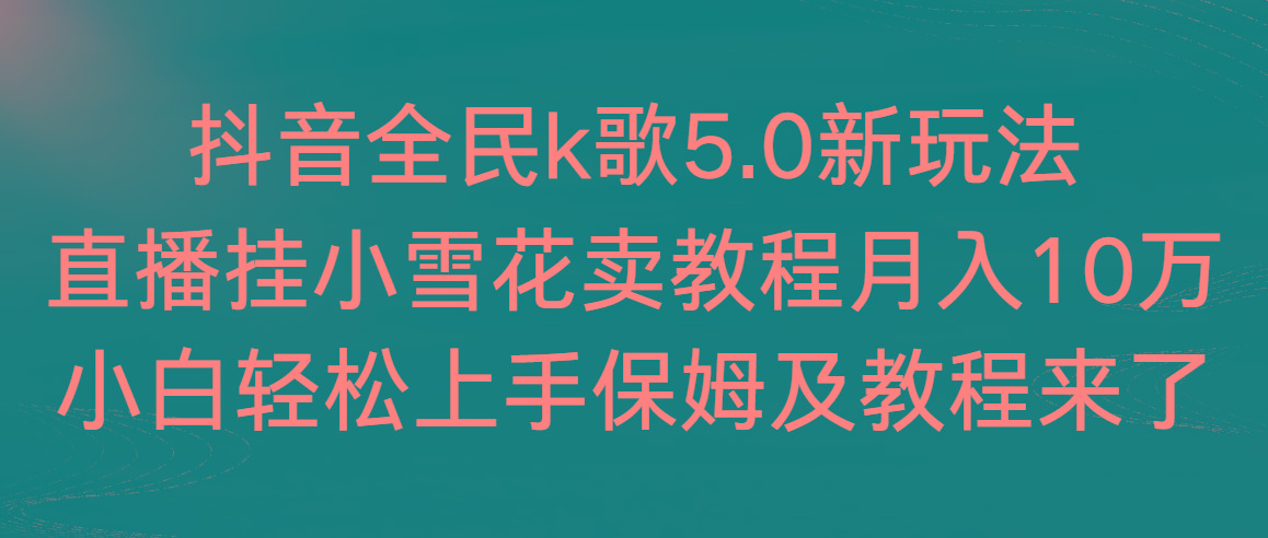 抖音全民k歌5.0新玩法，直播挂小雪花卖教程月入10万，小白轻松上手，保…-知芽创业社