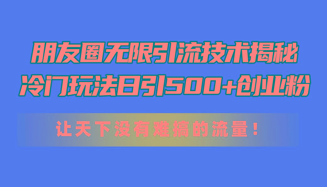 朋友圈无限引流技术揭秘，一个冷门玩法日引500+创业粉，让天下没有难搞…-知芽创业社