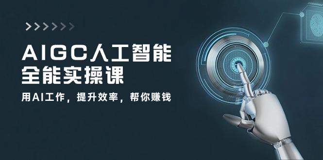 AIGC 人工智能全能实操课：用AI工作，提升效率，帮你赚钱(33节课-知芽创业社