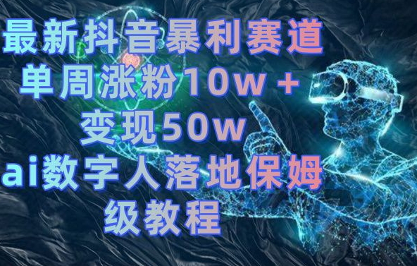 最新抖音暴利赛道，单周涨粉10w＋变现50w的ai数字人落地保姆级教程【揭秘】-知芽创业社