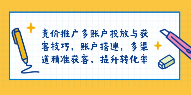 竞价推广多账户投放与获客技巧，账户搭建，多渠道精准获客，提升转化率-知芽创业社