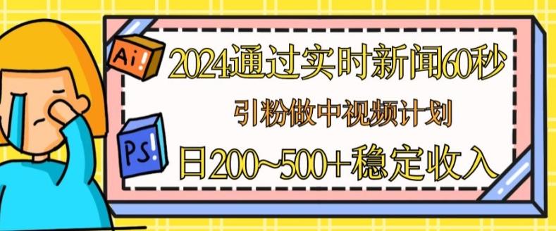 2024通过实时新闻60秒，引粉做中视频计划或者流量主，日几张稳定收入【揭秘】-知芽创业社