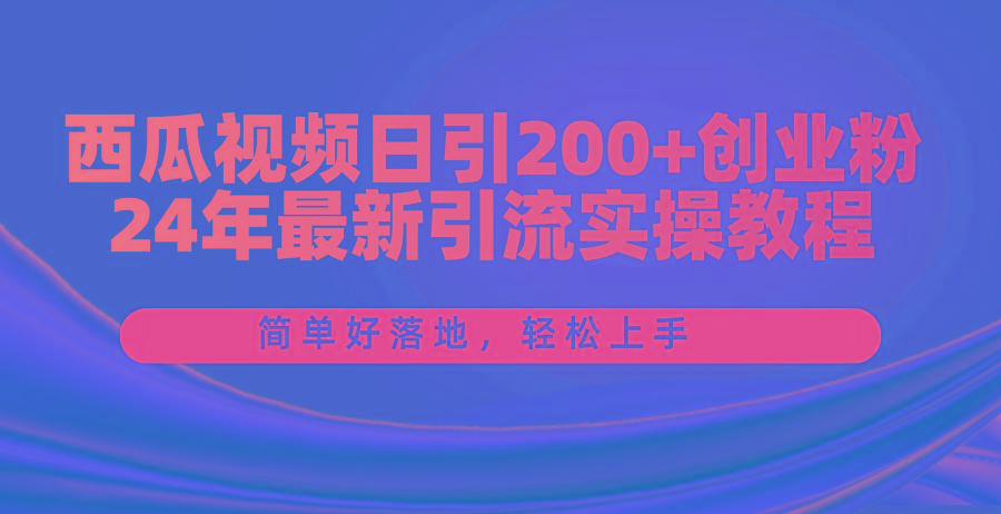 西瓜视频日引200+创业粉，24年最新引流实操教程，简单好落地，轻松上手-知芽创业社