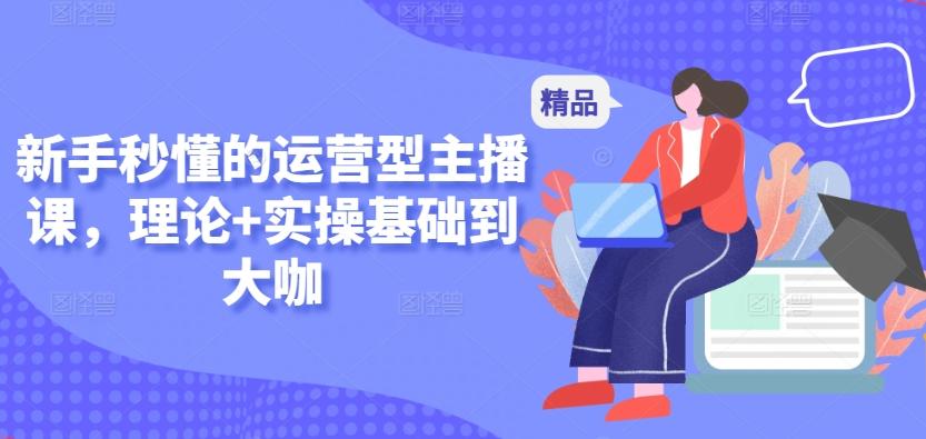 新手秒懂的运营型主播课，理论+实操基础到大咖-知芽创业社
