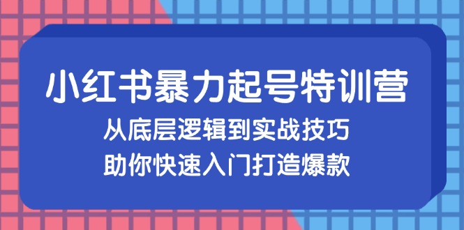 小红书暴力起号训练营，从底层逻辑到实战技巧，助你快速入门打造爆款-知芽创业社