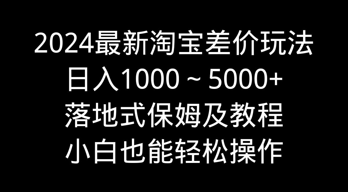 2024最新淘宝差价玩法，日入1000～5000+落地式保姆及教程 小白也能轻松操作-知芽创业社