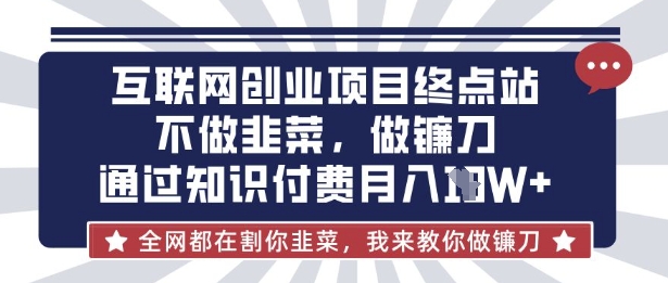 互联网创业尽头-不做韭菜，做镰刀，通过知识付费月入10个【揭秘】-小艾项目网