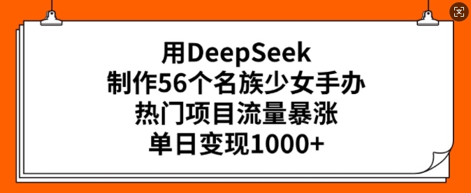 用DeepSeek制作56个名族少女手办，热门项目流量暴涨，单日变现多张-知芽创业社