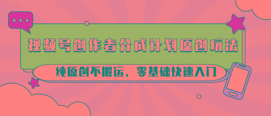 视频号创作者分成计划原创玩法；纯原创不搬运、零基础快速入门-知芽创业社