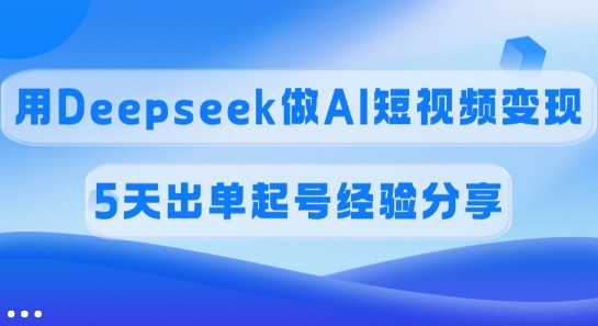 佣金45%，用Deepseek做AI短视频变现，5天出单起号经验分享-知芽创业社
