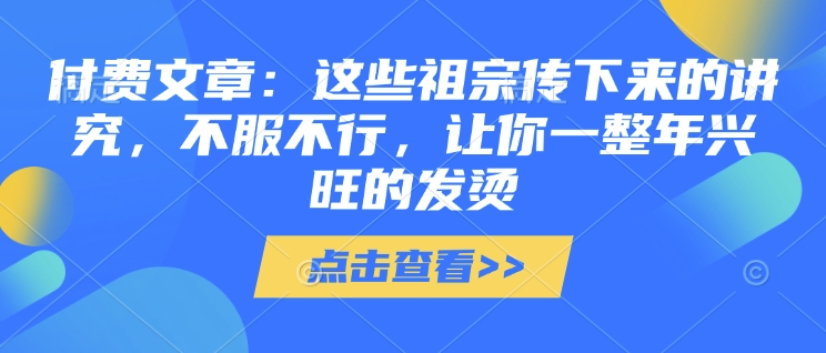 付费文章：这些祖宗传下来的讲究，不服不行，让你一整年兴旺的发烫!(全文收藏)-知芽创业社