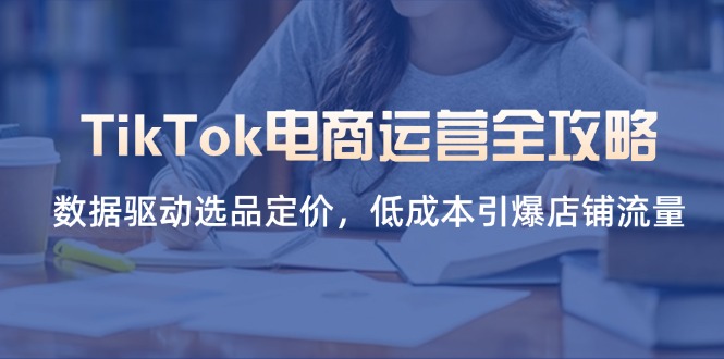TikTok电商运营全攻略，数据驱动选品定价，低成本引爆店铺流量-知芽创业社
