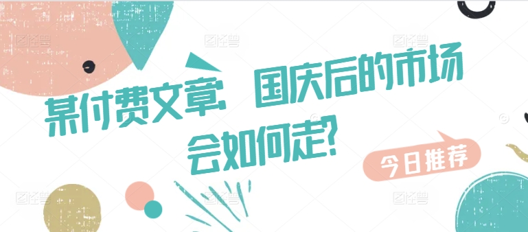 某付费文章：国庆后的市场会如何走?-知芽创业社