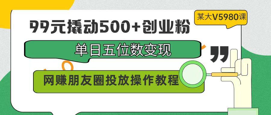 (9534期)99元撬动500+创业粉，单日五位数变现，网赚朋友圈投放操作教程价值5980！-知芽创业社
