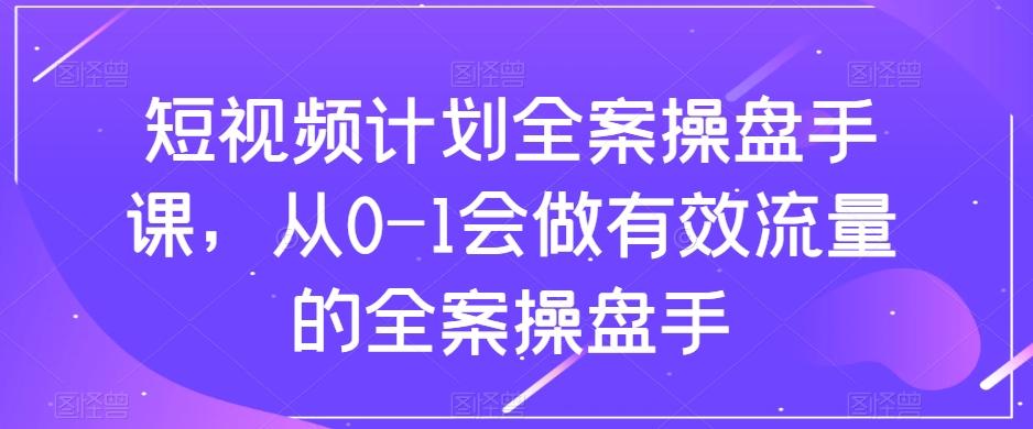 短视频计划全案操盘手课，从0-1会做有效流量的全案操盘手-知芽创业社