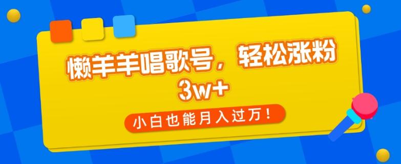 懒羊羊唱歌号，轻松涨粉3w+，小白也能轻松月入过万！-知芽创业社