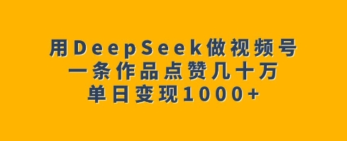 用DeepSeek做视频号，一条作品点赞几十万，单日变现1k-知芽创业社