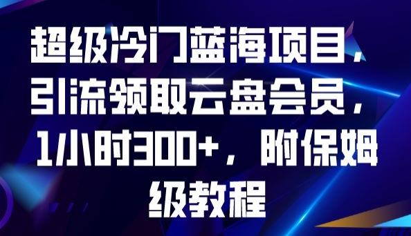 超级冷门蓝海项目，引流领取云盘会员，1小时300+，附保姆级教程-知芽创业社