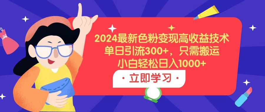 (9480期)2024最新色粉变现高收益技术，单日引流300+，只需搬运，小白轻松日入1000+-知芽创业社