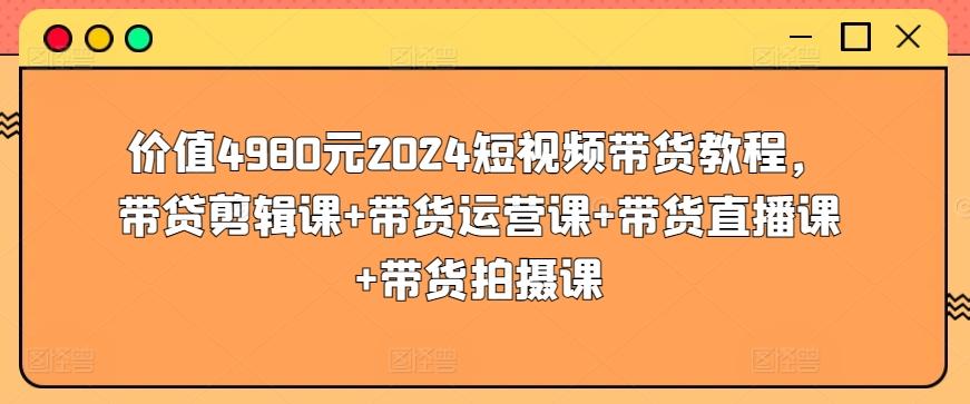 价值4980元2024短视频带货教程，带贷剪辑课+带货运营课+带货直播课+带货拍摄课-知芽创业社