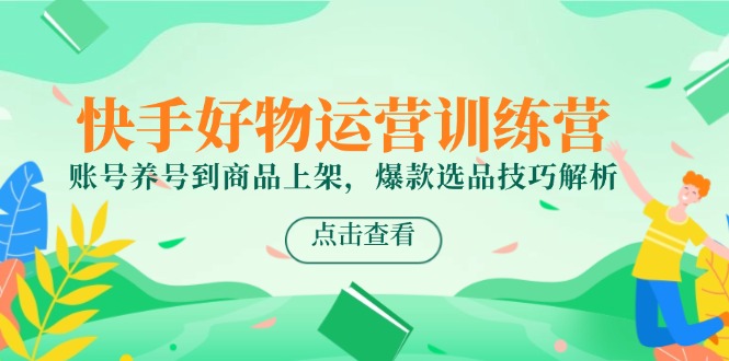 快手好物运营训练营，账号养号到商品上架，爆款选品技巧解析-知芽创业社