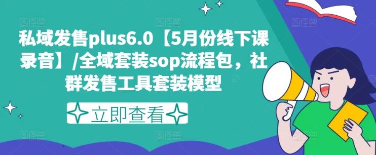 私域发售plus6.0【5月份线下课录音】/全域套装sop流程包，社群发售工具套装模型-知芽创业社