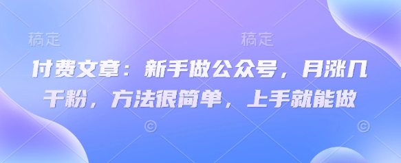 付费文章：新手做公众号，月涨几干粉，方法很简单，上手就能做-知芽创业社