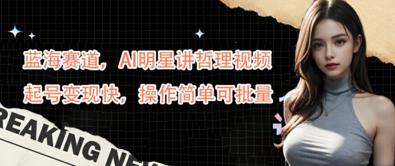 蓝海赛道，AI明星讲哲理视频，起号变现快，操作简单可批量【揭秘】-知芽创业社