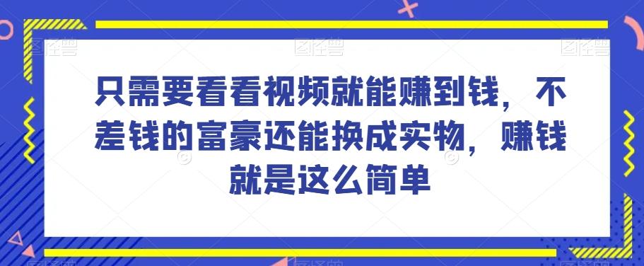 谁做过这么简单的项目？只需要看看视频就能赚到钱，不差钱的富豪还能换成实物，赚钱就是这么简单！【揭秘】-知芽创业社