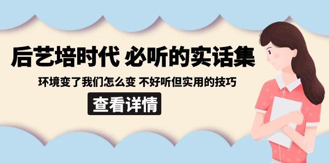 后艺培时代之必听的实话集：环境变了我们怎么变 不好听但实用的技巧-知芽创业社