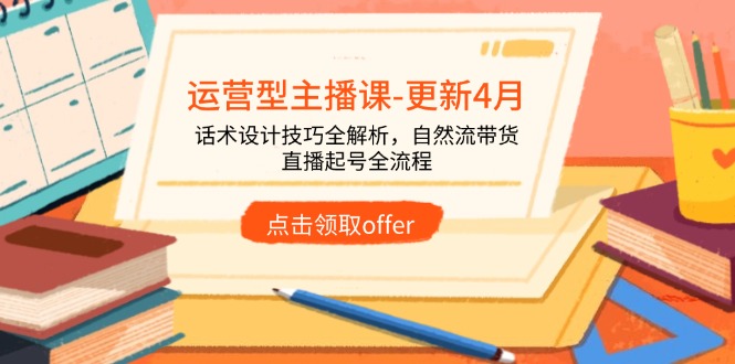 运营型主播课-更新4月，话术设计技巧全解析，自然流带货，直播起号全流程-知芽创业社
