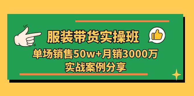 服装带货实操培训班：单场销售50w+月销3000万实战案例分享(27节-知芽创业社