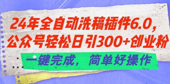 24年全自动洗稿插件6.0.公众号轻松日引300+创业粉，一键完成，简单好操作【揭秘】-知芽创业社
