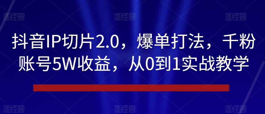 抖音IP切片2.0，爆单打法，千粉账号5W收益，从0到1实战教学【揭秘】-知芽创业社